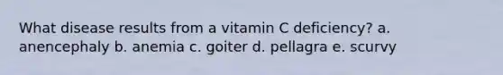 What disease results from a vitamin C deficiency? a. anencephaly b. anemia c. goiter d. pellagra e. scurvy