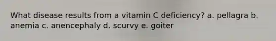 What disease results from a vitamin C deficiency? a. pellagra b. anemia c. anencephaly d. scurvy e. goiter