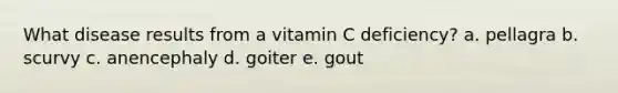 What disease results from a vitamin C deficiency? a. pellagra b. scurvy c. anencephaly d. goiter e. gout