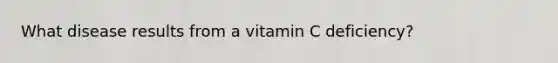 What disease results from a vitamin C deficiency?