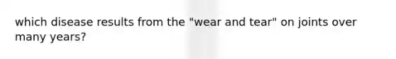 which disease results from the "wear and tear" on joints over many years?