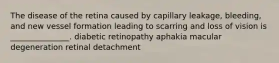 The disease of the retina caused by capillary leakage, bleeding, and new vessel formation leading to scarring and loss of vision is _______________. diabetic retinopathy aphakia macular degeneration retinal detachment