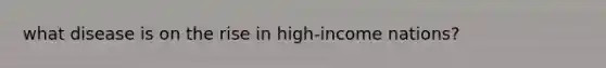 what disease is on the rise in high-income nations?