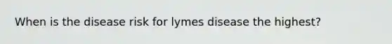 When is the disease risk for lymes disease the highest?