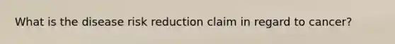 What is the disease risk reduction claim in regard to cancer?
