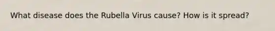 What disease does the Rubella Virus cause? How is it spread?