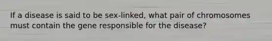 If a disease is said to be sex-linked, what pair of chromosomes must contain the gene responsible for the disease?