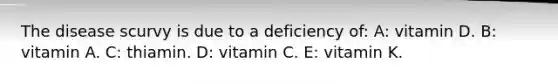 The disease scurvy is due to a deficiency of: A: vitamin D. B: vitamin A. C: thiamin. D: vitamin C. E: vitamin K.