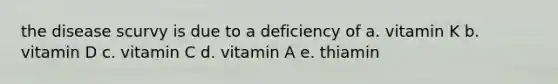 the disease scurvy is due to a deficiency of a. vitamin K b. vitamin D c. vitamin C d. vitamin A e. thiamin