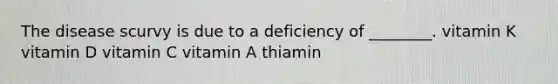 The disease scurvy is due to a deficiency of ________. vitamin K vitamin D vitamin C vitamin A thiamin