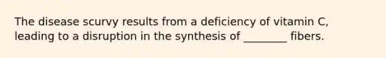 The disease scurvy results from a deficiency of vitamin C, leading to a disruption in the synthesis of ________ fibers.