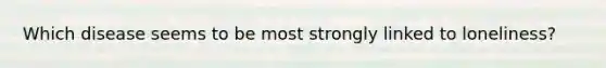 Which disease seems to be most strongly linked to loneliness?