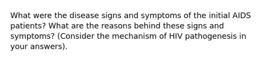 What were the disease signs and symptoms of the initial AIDS patients? What are the reasons behind these signs and symptoms? (Consider the mechanism of HIV pathogenesis in your answers).