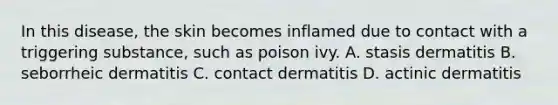 In this disease, the skin becomes inflamed due to contact with a triggering substance, such as poison ivy. A. stasis dermatitis B. seborrheic dermatitis C. contact dermatitis D. actinic dermatitis