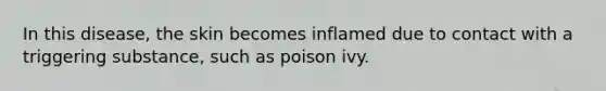 In this disease, the skin becomes inflamed due to contact with a triggering substance, such as poison ivy.