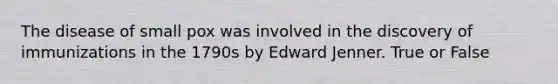 The disease of small pox was involved in the discovery of immunizations in the 1790s by Edward Jenner. True or False