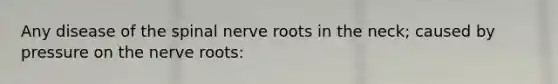 Any disease of the spinal nerve roots in the neck; caused by pressure on the nerve roots: