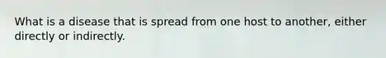 What is a disease that is spread from one host to another, either directly or indirectly.