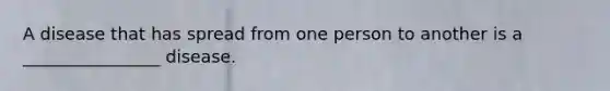 A disease that has spread from one person to another is a ________________ disease.