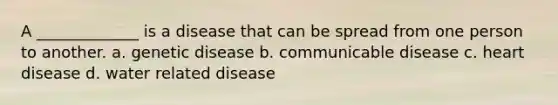 A _____________ is a disease that can be spread from one person to another. a. genetic disease b. communicable disease c. heart disease d. water related disease