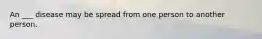 An ___ disease may be spread from one person to another person.