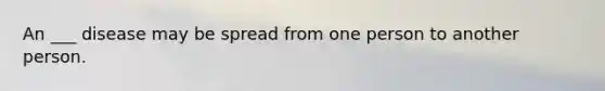An ___ disease may be spread from one person to another person.