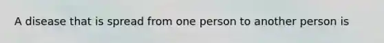 A disease that is spread from one person to another person is