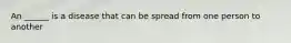 An ______ is a disease that can be spread from one person to another