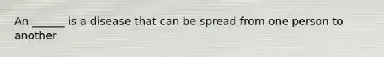 An ______ is a disease that can be spread from one person to another