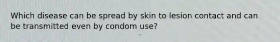 Which disease can be spread by skin to lesion contact and can be transmitted even by condom use?