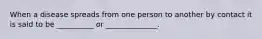 When a disease spreads from one person to another by contact it is said to be __________ or ______________.