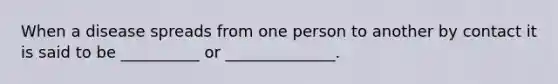 When a disease spreads from one person to another by contact it is said to be __________ or ______________.