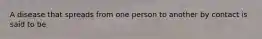 A disease that spreads from one person to another by contact is said to be