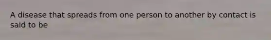 A disease that spreads from one person to another by contact is said to be