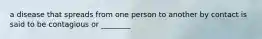 a disease that spreads from one person to another by contact is said to be contagious or ________