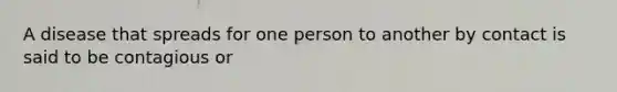 A disease that spreads for one person to another by contact is said to be contagious or