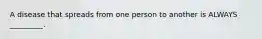 A disease that spreads from one person to another is ALWAYS _________.