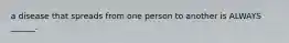 a disease that spreads from one person to another is ALWAYS ______.