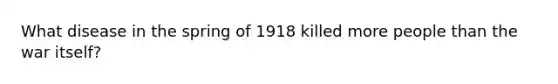 What disease in the spring of 1918 killed more people than the war itself?