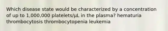 Which disease state would be characterized by a concentration of up to 1,000,000 platelets/µL in the plasma? hematuria thrombocytosis thrombocytopenia leukemia