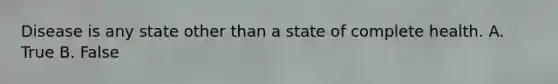 Disease is any state other than a state of complete health. A. True B. False