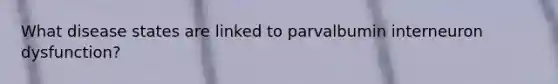 What disease states are linked to parvalbumin interneuron dysfunction?