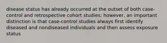 disease status has already occurred at the outset of both case-control and retrospective cohort studies; however, an important distinction is that case-control studies always first identify diseased and nondiseased individuals and then assess exposure status