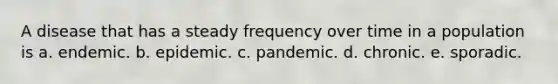 A disease that has a steady frequency over time in a population is a. endemic. b. epidemic. c. pandemic. d. chronic. e. sporadic.