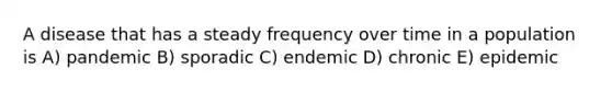 A disease that has a steady frequency over time in a population is A) pandemic B) sporadic C) endemic D) chronic E) epidemic