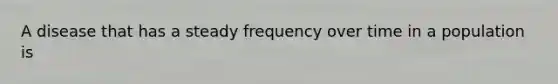 A disease that has a steady frequency over time in a population is