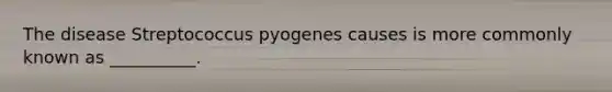 The disease Streptococcus pyogenes causes is more commonly known as __________.