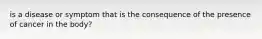 is a disease or symptom that is the consequence of the presence of cancer in the body?