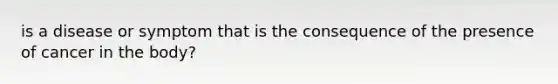 is a disease or symptom that is the consequence of the presence of cancer in the body?