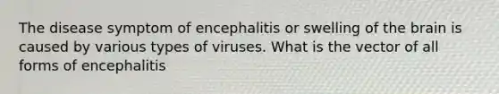 The disease symptom of encephalitis or swelling of <a href='https://www.questionai.com/knowledge/kLMtJeqKp6-the-brain' class='anchor-knowledge'>the brain</a> is caused by various types of viruses. What is the vector of all forms of encephalitis